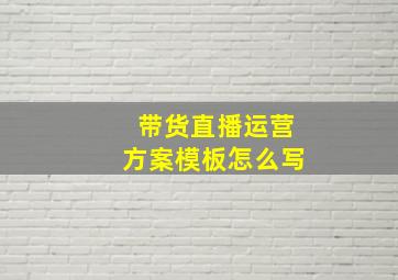 带货直播运营方案模板怎么写