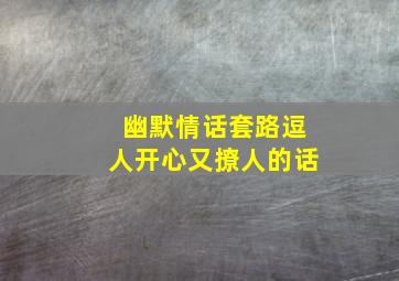 幽默情话套路逗人开心又撩人的话