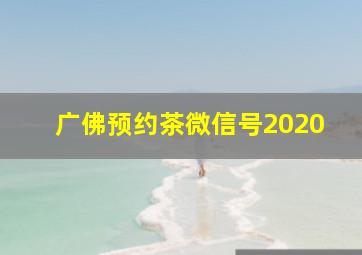 广佛预约茶微信号2020