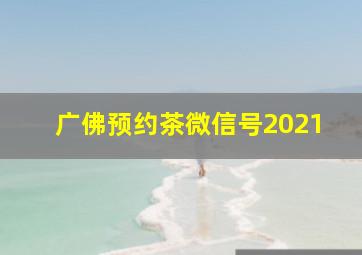 广佛预约茶微信号2021