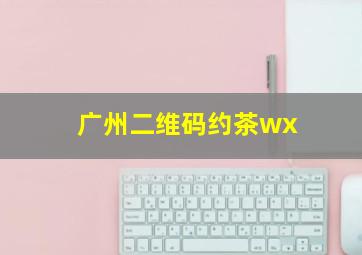 广州二维码约茶wx