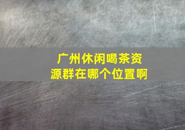 广州休闲喝茶资源群在哪个位置啊