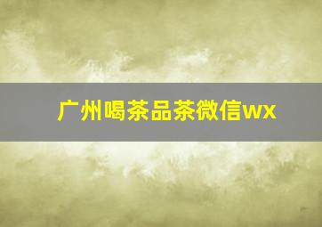 广州喝茶品茶微信wx