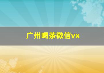 广州喝茶微信vx