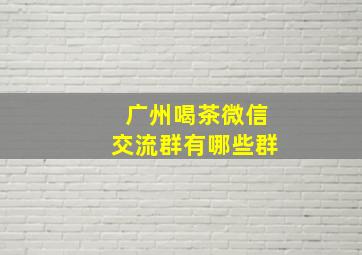 广州喝茶微信交流群有哪些群