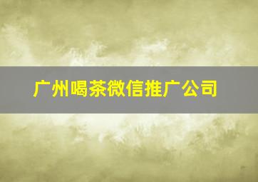 广州喝茶微信推广公司