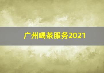 广州喝茶服务2021