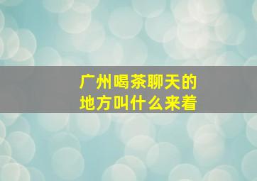 广州喝茶聊天的地方叫什么来着