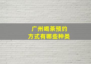 广州喝茶预约方式有哪些种类