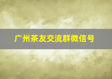 广州茶友交流群微信号