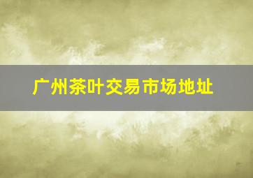 广州茶叶交易市场地址