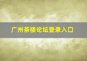 广州茶楼论坛登录入口