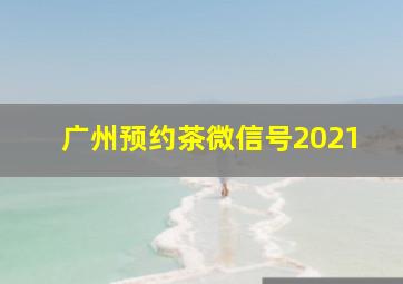 广州预约茶微信号2021