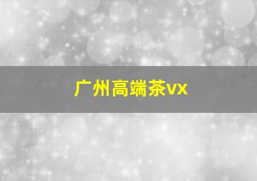 广州高端茶vx