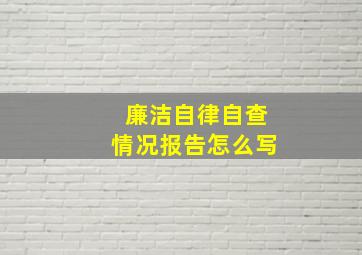 廉洁自律自查情况报告怎么写