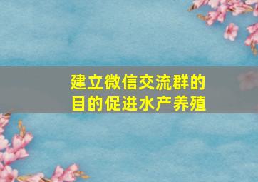 建立微信交流群的目的促进水产养殖