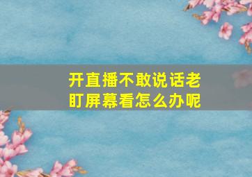 开直播不敢说话老盯屏幕看怎么办呢