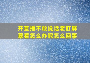 开直播不敢说话老盯屏幕看怎么办呢怎么回事