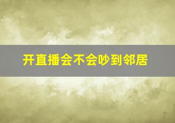 开直播会不会吵到邻居