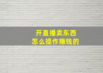 开直播卖东西怎么操作赚钱的