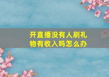 开直播没有人刷礼物有收入吗怎么办