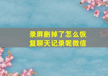 录屏删掉了怎么恢复聊天记录呢微信