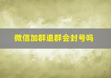 微信加群退群会封号吗