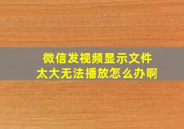 微信发视频显示文件太大无法播放怎么办啊