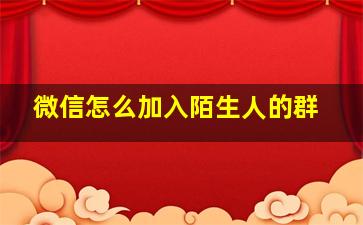 微信怎么加入陌生人的群