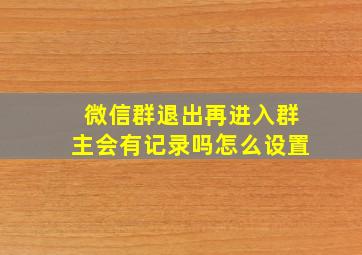 微信群退出再进入群主会有记录吗怎么设置