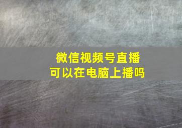 微信视频号直播可以在电脑上播吗