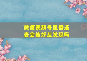 微信视频号直播连麦会被好友发现吗