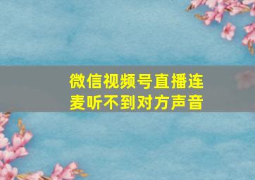 微信视频号直播连麦听不到对方声音