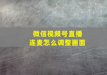 微信视频号直播连麦怎么调整画面