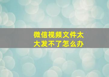 微信视频文件太大发不了怎么办