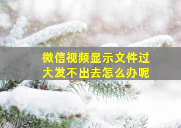 微信视频显示文件过大发不出去怎么办呢