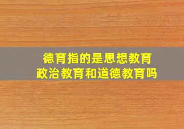 德育指的是思想教育政治教育和道德教育吗