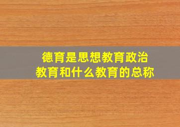 德育是思想教育政治教育和什么教育的总称