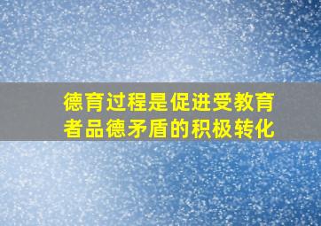 德育过程是促进受教育者品德矛盾的积极转化