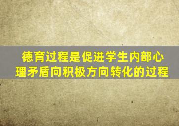 德育过程是促进学生内部心理矛盾向积极方向转化的过程