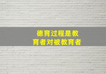 德育过程是教育者对被教育者