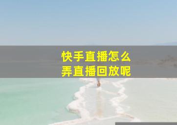 快手直播怎么弄直播回放呢