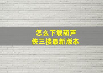 怎么下载葫芦侠三楼最新版本