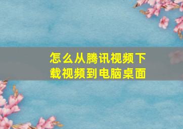 怎么从腾讯视频下载视频到电脑桌面