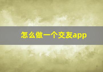 怎么做一个交友app