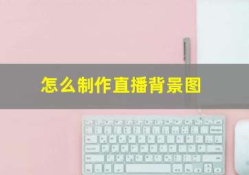 怎么制作直播背景图