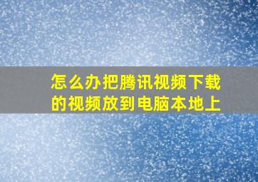 怎么办把腾讯视频下载的视频放到电脑本地上