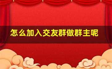 怎么加入交友群做群主呢