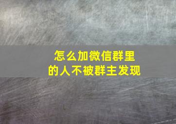 怎么加微信群里的人不被群主发现