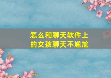 怎么和聊天软件上的女孩聊天不尴尬